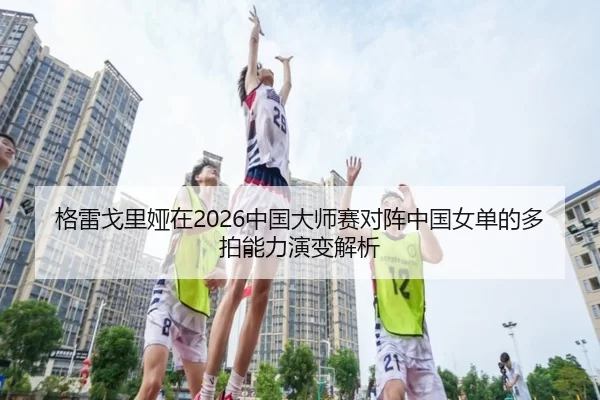 ge-lei-ge-li-ya-zai-zhong-guo-da-shi-sai-dui-zhen-zhong-guo-nv-dan-de-duo-pai-neng-li-yan-bian-jie-xi-2-137.jpg
