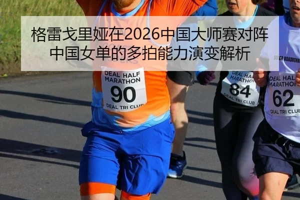 格雷戈里娅在2026中国大师赛对阵中国女单的多拍能力演变解析