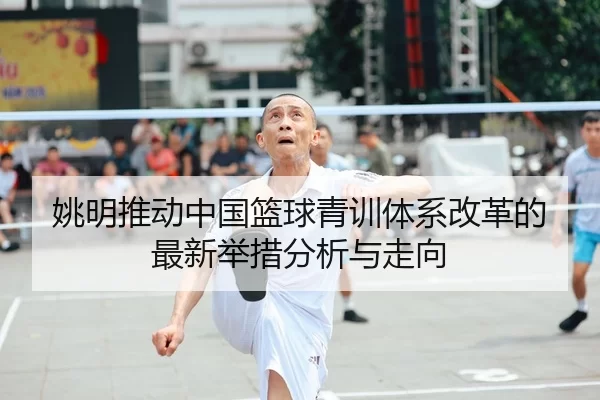 姚明推动中国篮球青训体系改革的最新举措分析与走向