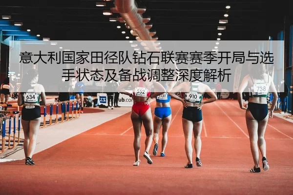 意大利国家田径队钻石联赛赛季开局与选手状态及备战调整深度解析