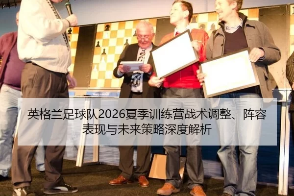 英格兰足球队2026夏季训练营战术调整、阵容表现与未来策略深度解析