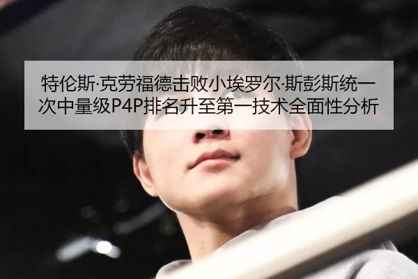 特伦斯·克劳福德击败小埃罗尔·斯彭斯统一次中量级P4P排名升至第一技术全面性分析
