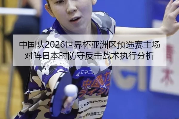 中国队2026世界杯亚洲区预选赛主场对阵日本时防守反击战术执行分析