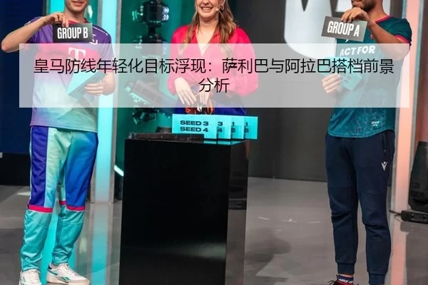 皇马防线年轻化目标浮现：萨利巴与阿拉巴搭档前景分析