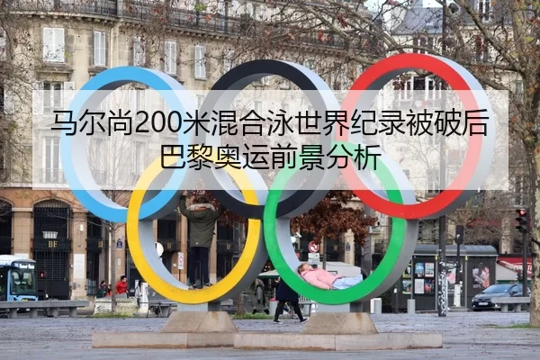马尔尚200米混合泳世界纪录被破后巴黎奥运前景分析