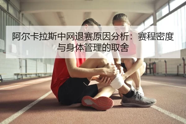 阿尔卡拉斯中网退赛原因分析：赛程密度与身体管理的取舍